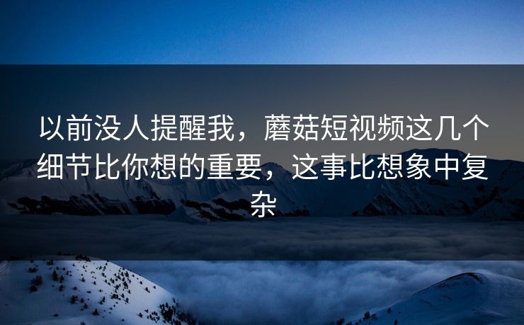 以前没人提醒我，蘑菇短视频这几个细节比你想的重要，这事比想象中复杂