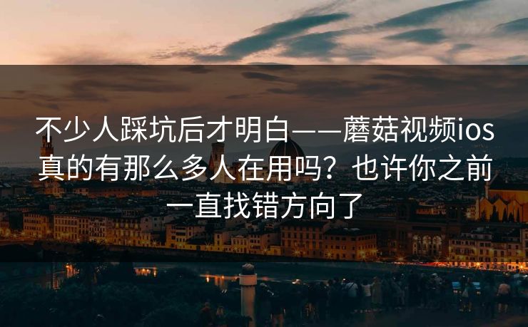 不少人踩坑后才明白——蘑菇视频ios真的有那么多人在用吗？也许你之前一直找错方向了