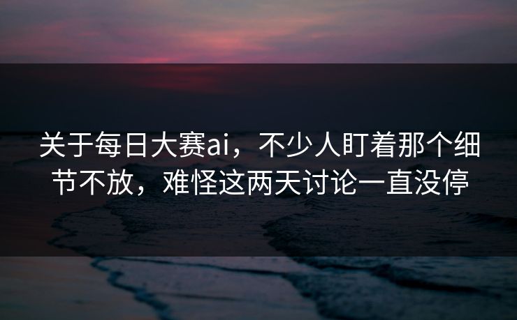 关于每日大赛ai，不少人盯着那个细节不放，难怪这两天讨论一直没停