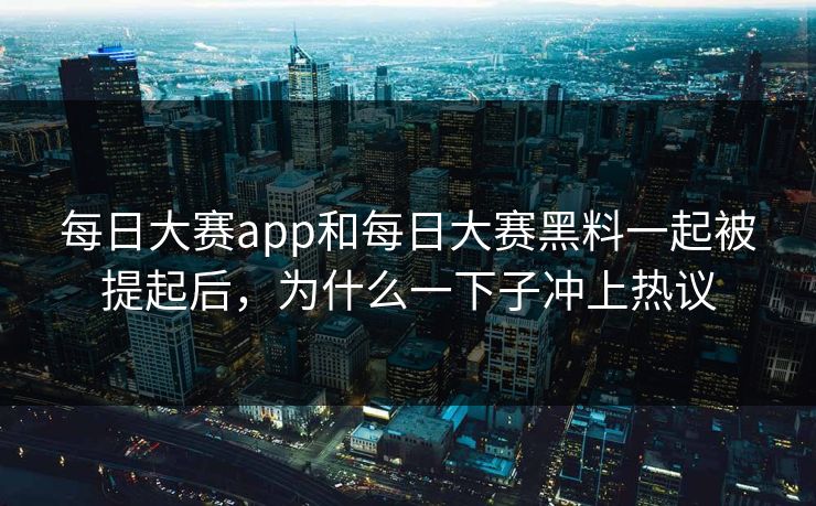 每日大赛app和每日大赛黑料一起被提起后，为什么一下子冲上热议