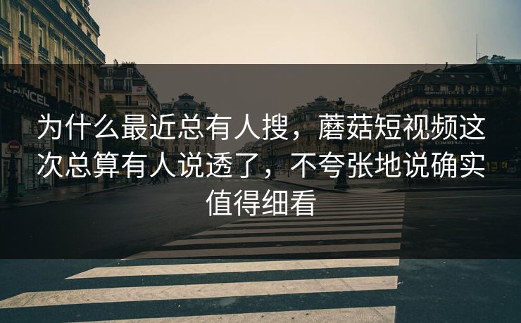 为什么最近总有人搜，蘑菇短视频这次总算有人说透了，不夸张地说确实值得细看