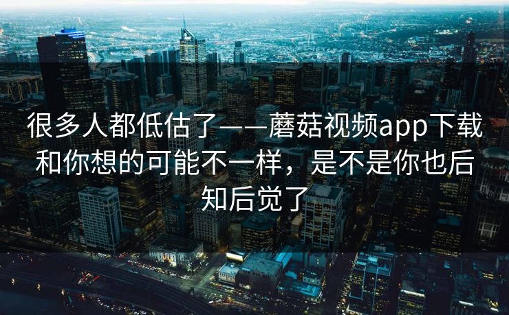 很多人都低估了——蘑菇视频app下载和你想的可能不一样，是不是你也后知后觉了