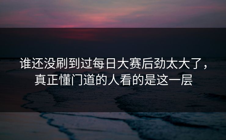 谁还没刷到过每日大赛后劲太大了，真正懂门道的人看的是这一层