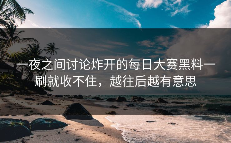 一夜之间讨论炸开的每日大赛黑料一刷就收不住，越往后越有意思