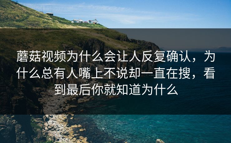蘑菇视频为什么会让人反复确认，为什么总有人嘴上不说却一直在搜，看到最后你就知道为什么