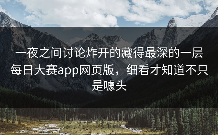 一夜之间讨论炸开的藏得最深的一层每日大赛app网页版，细看才知道不只是噱头