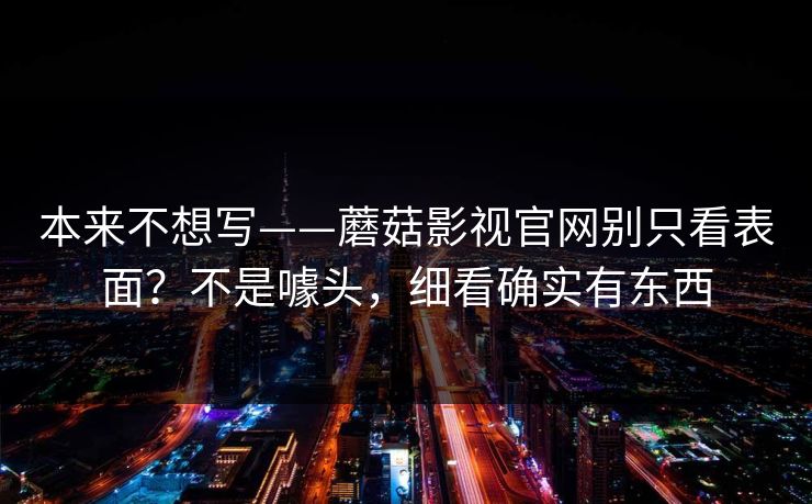 本来不想写——蘑菇影视官网别只看表面？不是噱头，细看确实有东西