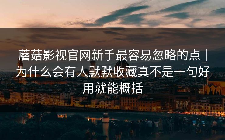 蘑菇影视官网新手最容易忽略的点｜为什么会有人默默收藏真不是一句好用就能概括