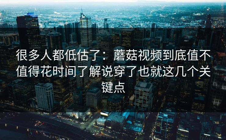 很多人都低估了：蘑菇视频到底值不值得花时间了解说穿了也就这几个关键点
