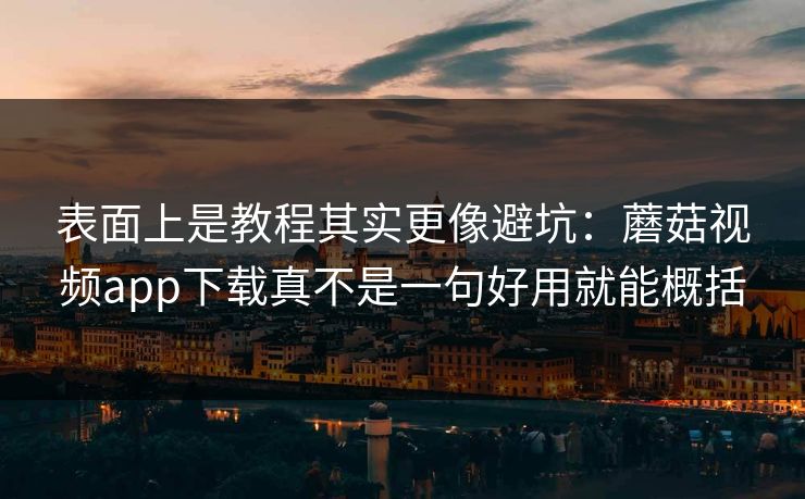 表面上是教程其实更像避坑：蘑菇视频app下载真不是一句好用就能概括