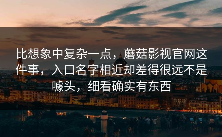 比想象中复杂一点，蘑菇影视官网这件事，入口名字相近却差得很远不是噱头，细看确实有东西