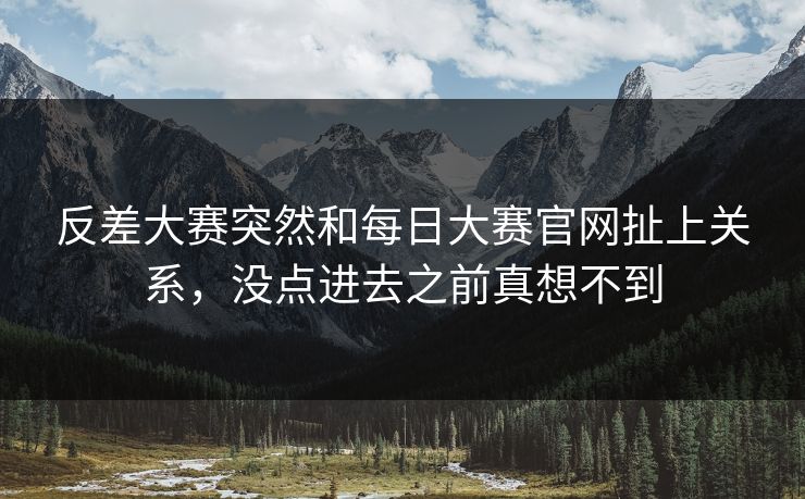 反差大赛突然和每日大赛官网扯上关系，没点进去之前真想不到