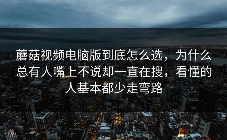 蘑菇视频电脑版到底怎么选，为什么总有人嘴上不说却一直在搜，看懂的人基本都少走弯路