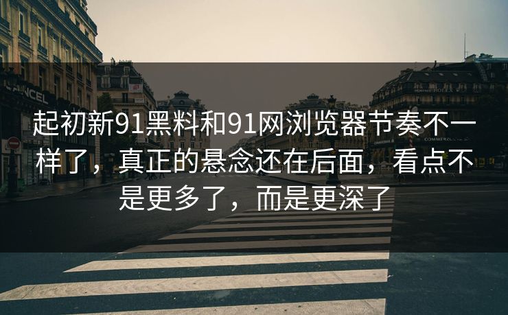 起初新91黑料和91网浏览器节奏不一样了，真正的悬念还在后面，看点不是更多了，而是更深了