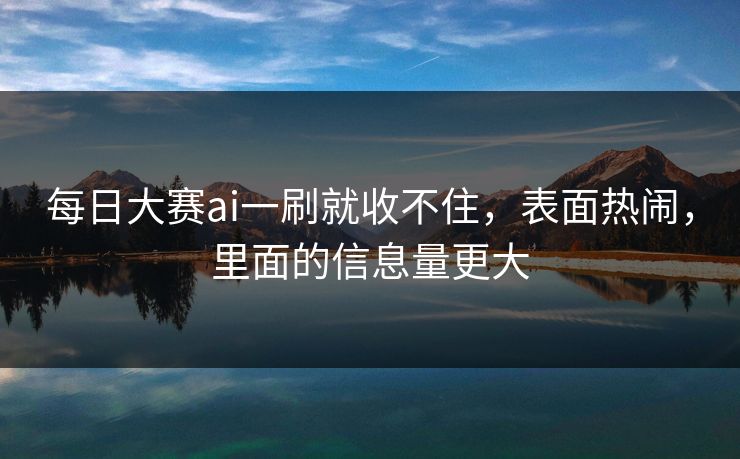 每日大赛ai一刷就收不住，表面热闹，里面的信息量更大
