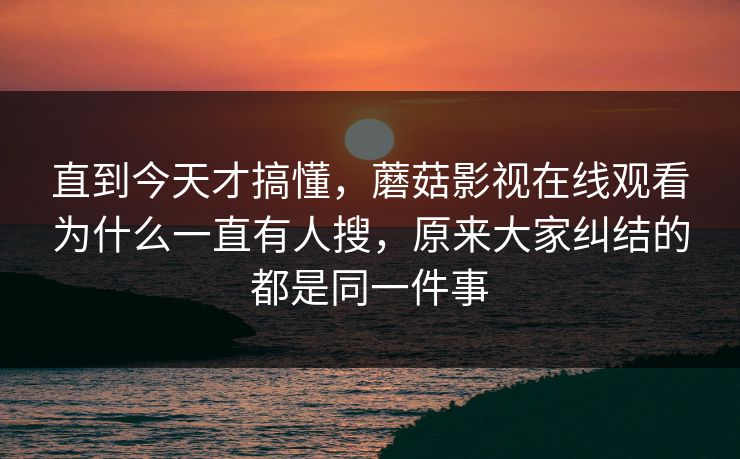直到今天才搞懂，蘑菇影视在线观看为什么一直有人搜，原来大家纠结的都是同一件事
