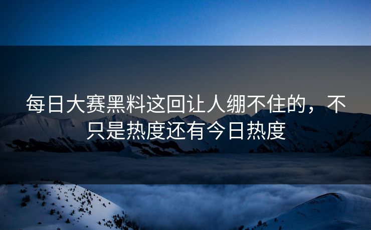 每日大赛黑料这回让人绷不住的，不只是热度还有今日热度