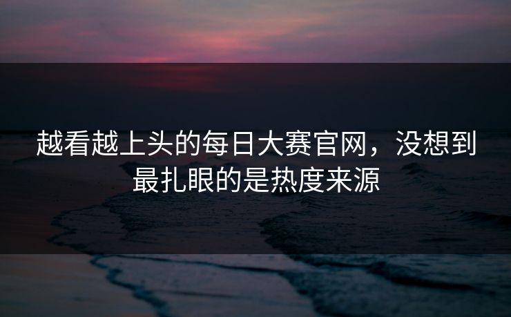 越看越上头的每日大赛官网，没想到最扎眼的是热度来源
