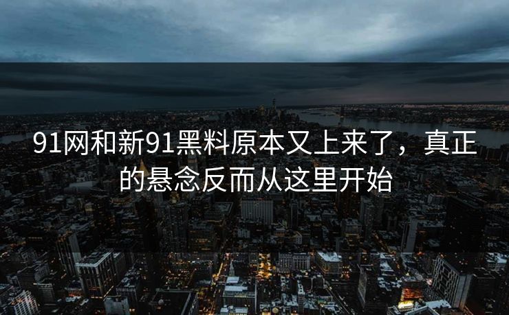 91网和新91黑料原本又上来了，真正的悬念反而从这里开始