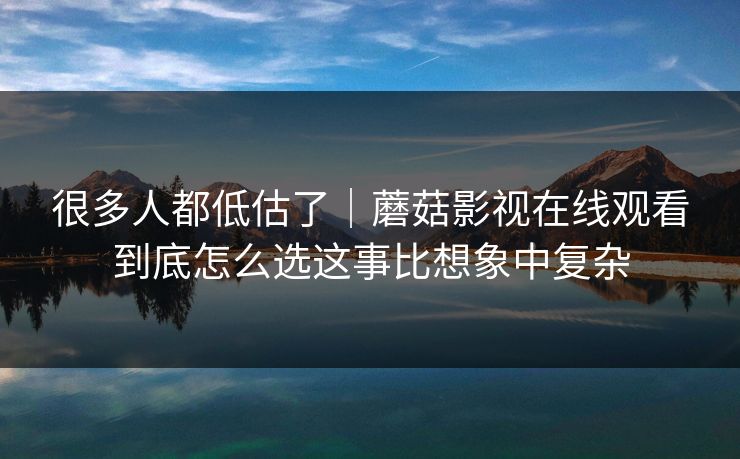 很多人都低估了｜蘑菇影视在线观看到底怎么选这事比想象中复杂