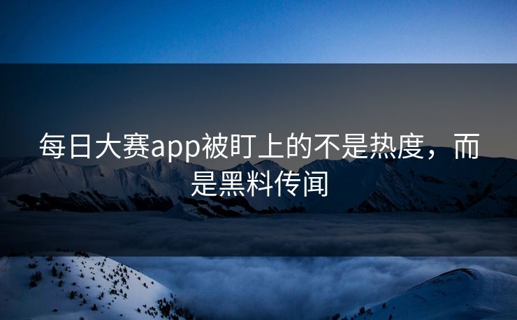 每日大赛app被盯上的不是热度，而是黑料传闻
