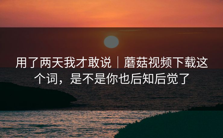 用了两天我才敢说｜蘑菇视频下载这个词，是不是你也后知后觉了