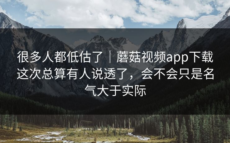 很多人都低估了｜蘑菇视频app下载这次总算有人说透了，会不会只是名气大于实际