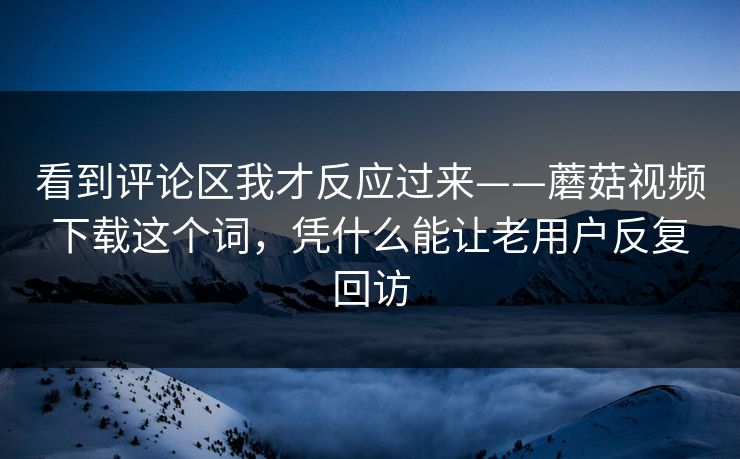 看到评论区我才反应过来——蘑菇视频下载这个词，凭什么能让老用户反复回访