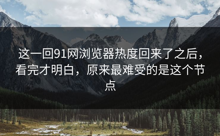 这一回91网浏览器热度回来了之后，看完才明白，原来最难受的是这个节点