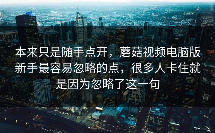 本来只是随手点开，蘑菇视频电脑版新手最容易忽略的点，很多人卡住就是因为忽略了这一句
