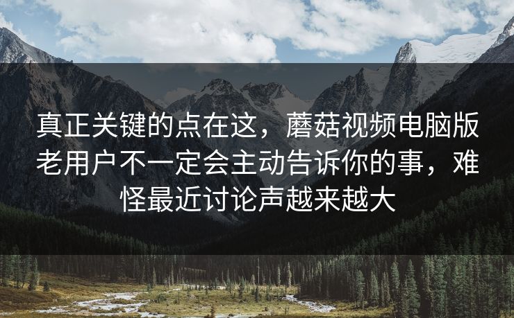 真正关键的点在这，蘑菇视频电脑版老用户不一定会主动告诉你的事，难怪最近讨论声越来越大