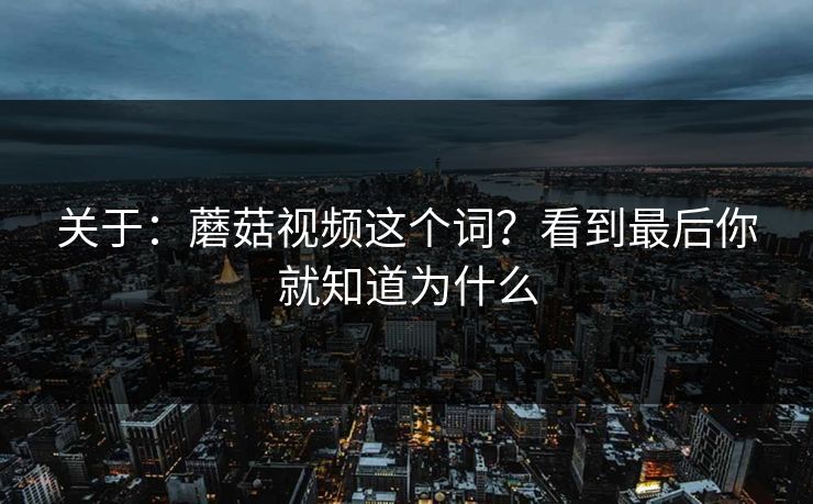 关于：蘑菇视频这个词？看到最后你就知道为什么