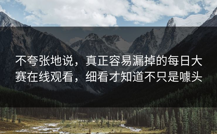 不夸张地说，真正容易漏掉的每日大赛在线观看，细看才知道不只是噱头