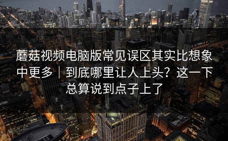 蘑菇视频电脑版常见误区其实比想象中更多｜到底哪里让人上头？这一下总算说到点子上了