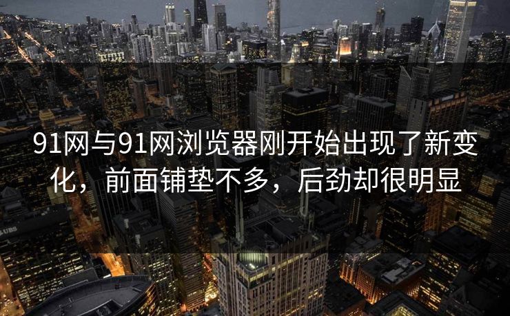 91网与91网浏览器刚开始出现了新变化，前面铺垫不多，后劲却很明显