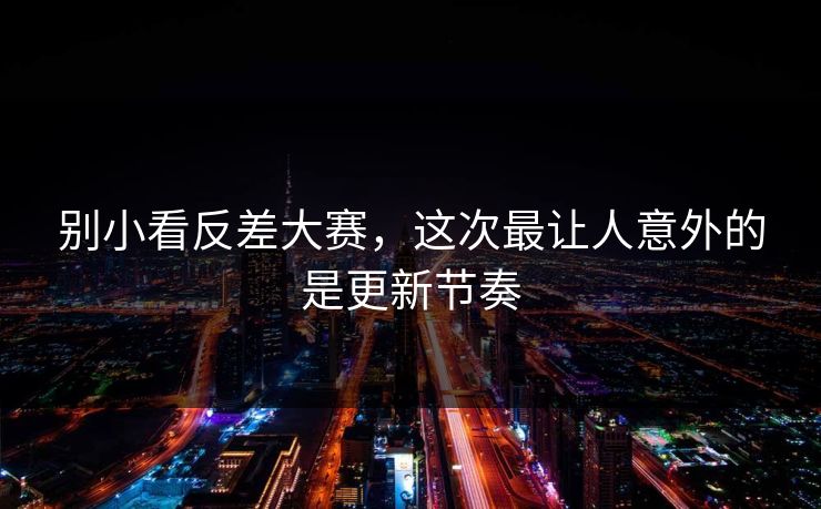 别小看反差大赛，这次最让人意外的是更新节奏