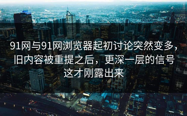 91网与91网浏览器起初讨论突然变多,旧内容被重提之后,更深一层的信号这才刚露出来 91网与91网浏览器起初讨论突然变多,旧内容被重提之后,更深一层的信号这才刚露出来