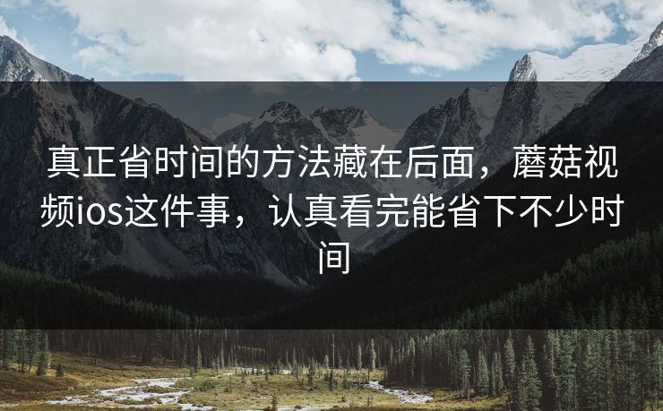 真正省时间的方法藏在后面,蘑菇视频ios这件事,认真看完能省下不少时间 真正省时间的方法藏在后面,蘑菇视频ios这件事,认真看完能省下不少时间