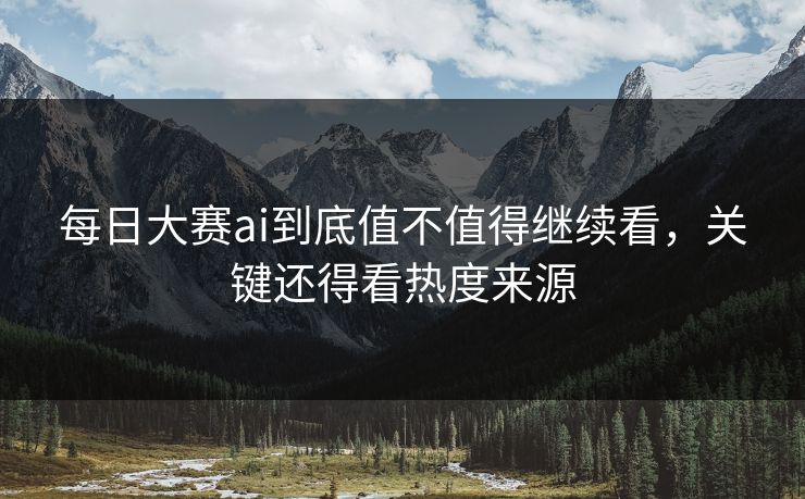 每日大赛ai到底值不值得继续看,关键还得看热度来源 每日大赛ai到底值不值得继续看,关键还得看热度来源