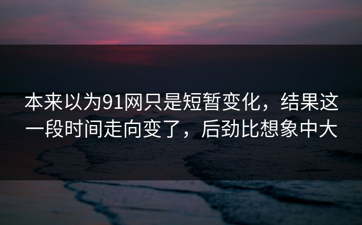 本来以为91网只是短暂变化，结果这一段时间走向变了，后劲比想象中大