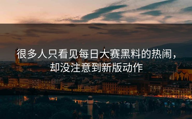 很多人只看见每日大赛黑料的热闹，却没注意到新版动作