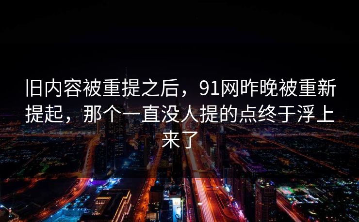 旧内容被重提之后，91网昨晚被重新提起，那个一直没人提的点终于浮上来了