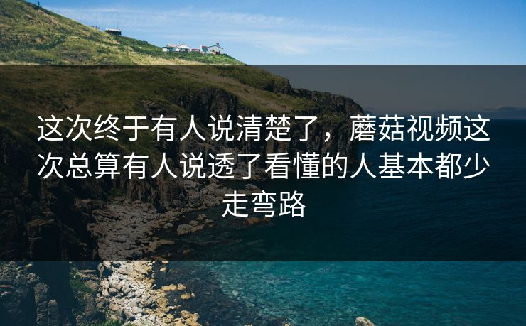 这次终于有人说清楚了，蘑菇视频这次总算有人说透了看懂的人基本都少走弯路