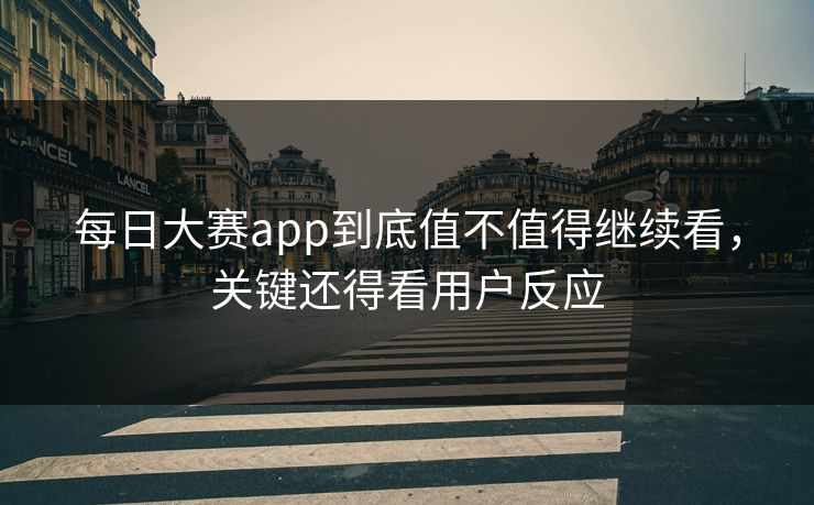 每日大赛app到底值不值得继续看，关键还得看用户反应