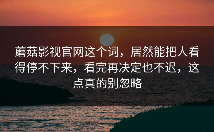 蘑菇影视官网这个词，居然能把人看得停不下来，看完再决定也不迟，这点真的别忽略