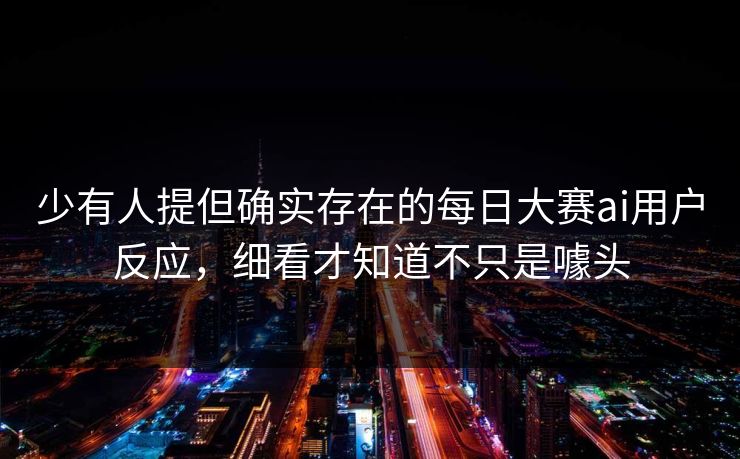 少有人提但确实存在的每日大赛ai用户反应，细看才知道不只是噱头