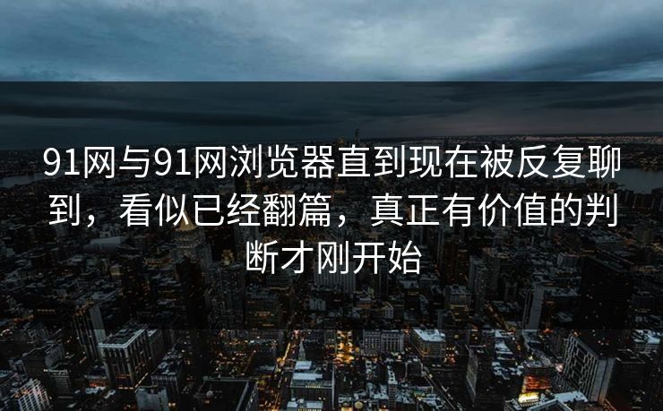 91网与91网浏览器直到现在被反复聊到，看似已经翻篇，真正有价值的判断才刚开始