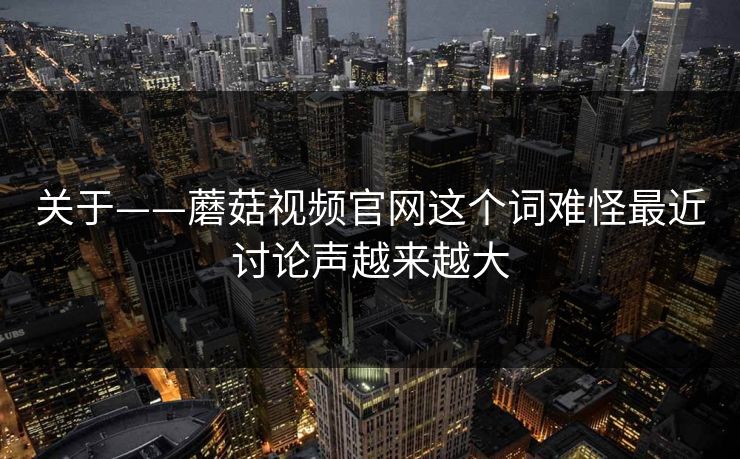 关于——蘑菇视频官网这个词难怪最近讨论声越来越大