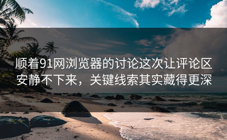 顺着91网浏览器的讨论这次让评论区安静不下来，关键线索其实藏得更深