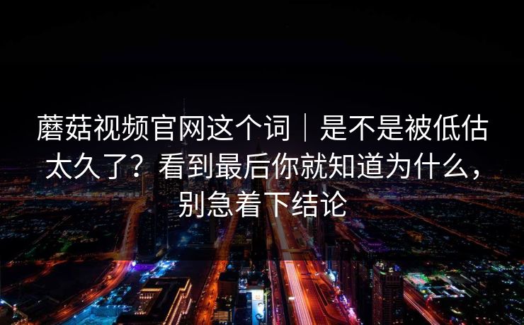 蘑菇视频官网这个词｜是不是被低估太久了？看到最后你就知道为什么，别急着下结论